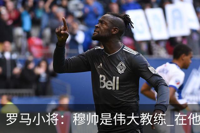 罗马小将：穆帅是伟大教练 在他麾下是种荣幸